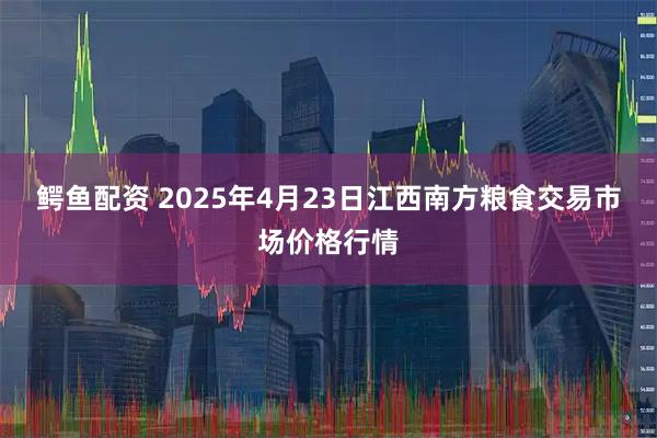 鳄鱼配资 2025年4月23日江西南方粮食交易市场价格行情