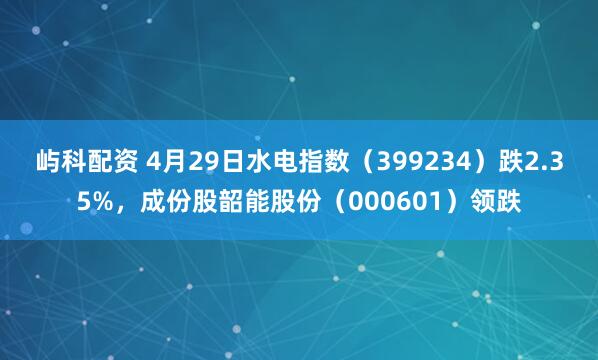 屿科配资 4月29日水电指数（399234）跌2.35%，成份股韶能股份（000601）领跌