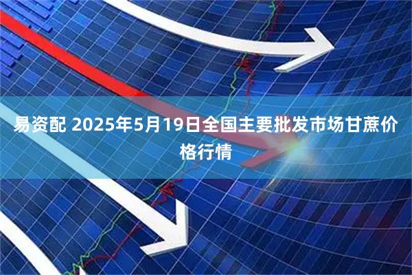 易资配 2025年5月19日全国主要批发市场甘蔗价格行情