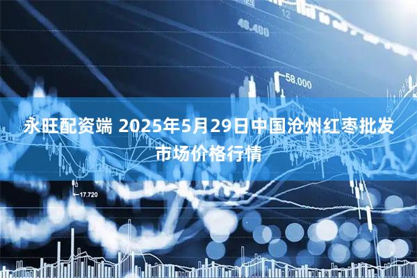 永旺配资端 2025年5月29日中国沧州红枣批发市场价格行情