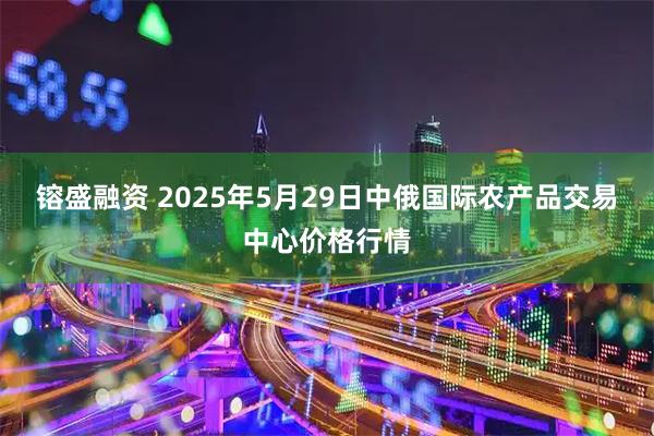 镕盛融资 2025年5月29日中俄国际农产品交易中心价格行情
