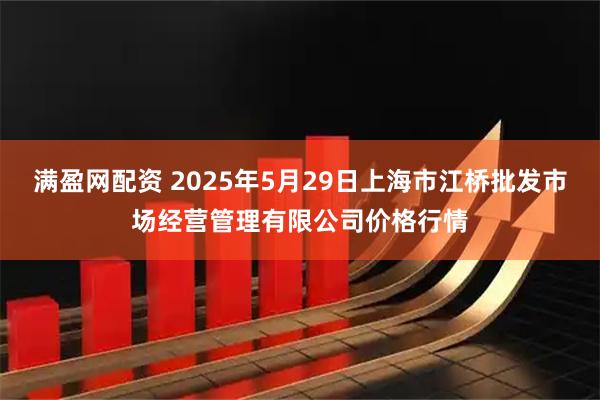 满盈网配资 2025年5月29日上海市江桥批发市场经营管理有限公司价格行情