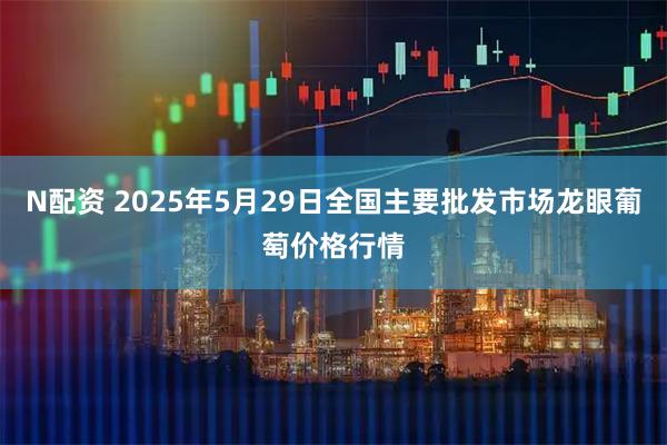 N配资 2025年5月29日全国主要批发市场龙眼葡萄价格行情