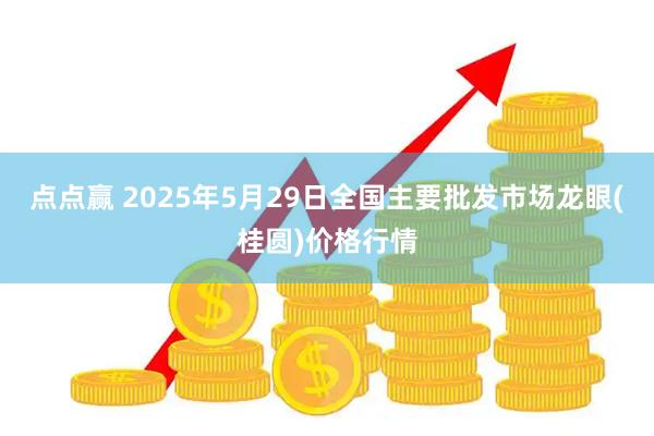 点点赢 2025年5月29日全国主要批发市场龙眼(桂圆)价格行情