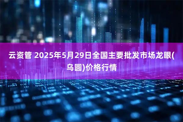 云资管 2025年5月29日全国主要批发市场龙眼(乌圆)价格行情