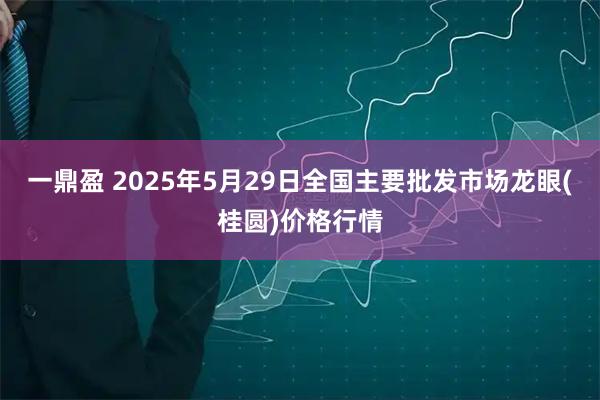 一鼎盈 2025年5月29日全国主要批发市场龙眼(桂圆)价格行情