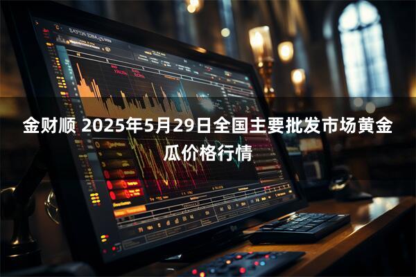 金财顺 2025年5月29日全国主要批发市场黄金瓜价格行情
