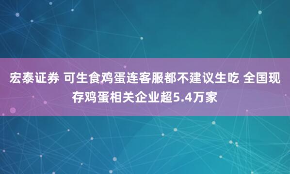 宏泰证券 可生食鸡蛋连客服都不建议生吃 全国现存鸡蛋相关企业超5.4万家