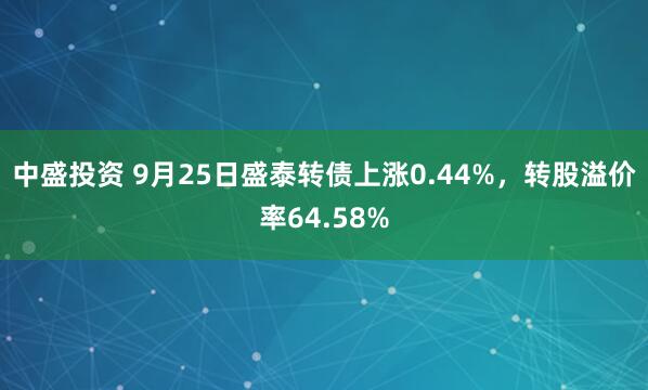 中盛投资 9月25日盛泰转债上涨0.44%，转股溢价率64.58%