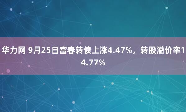 华力网 9月25日富春转债上涨4.47%，转股溢价率14.77%
