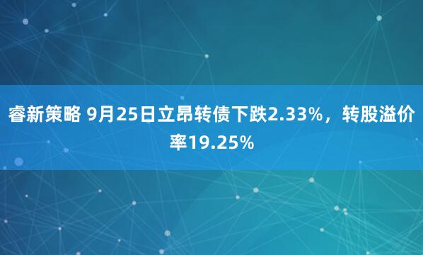 睿新策略 9月25日立昂转债下跌2.33%，转股溢价率19.25%
