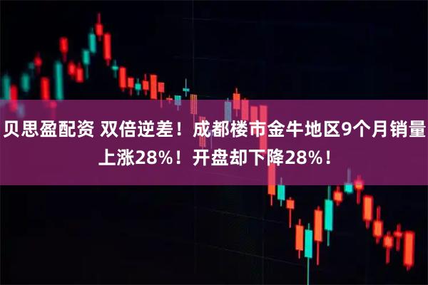 贝思盈配资 双倍逆差！成都楼市金牛地区9个月销量上涨28%！开盘却下降28%！