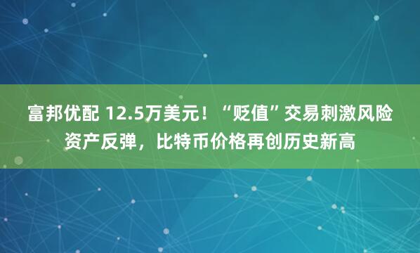 富邦优配 12.5万美元！“贬值”交易刺激风险资产反弹，比特币价格再创历史新高