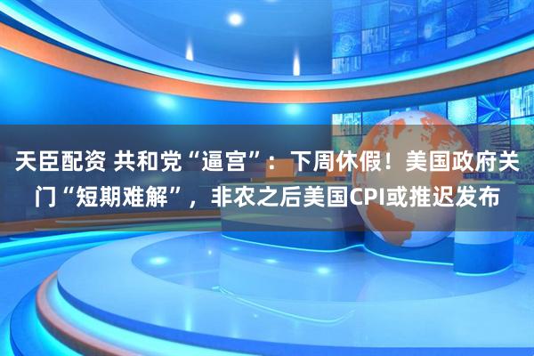 天臣配资 共和党“逼宫”：下周休假！美国政府关门“短期难解”，非农之后美国CPI或推迟发布