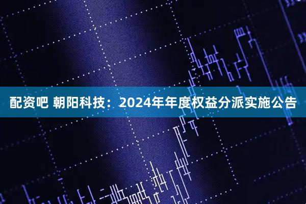 配资吧 朝阳科技：2024年年度权益分派实施公告