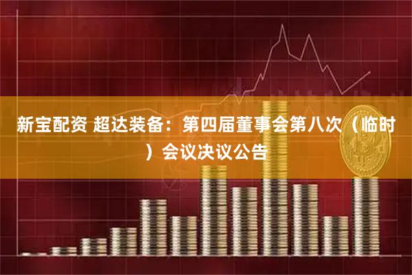 新宝配资 超达装备：第四届董事会第八次（临时）会议决议公告
