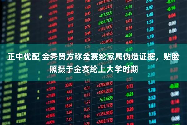 正中优配 金秀贤方称金赛纶家属伪造证据，贴脸照摄于金赛纶上大学时期