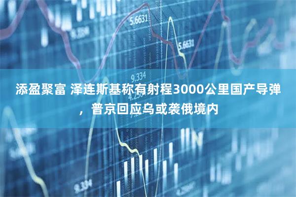 添盈聚富 泽连斯基称有射程3000公里国产导弹，普京回应乌或袭俄境内