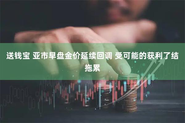 送钱宝 亚市早盘金价延续回调 受可能的获利了结拖累