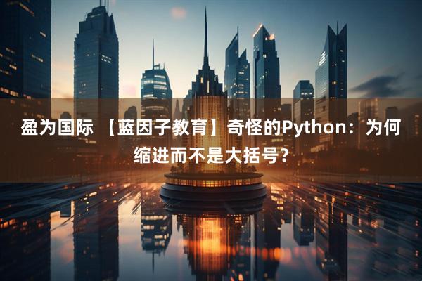 盈为国际 【蓝因子教育】奇怪的Python：为何缩进而不是大括号？