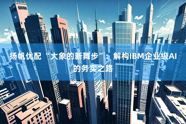 扬帆优配 “大象的新舞步”：解构IBM企业级AI的务实之路