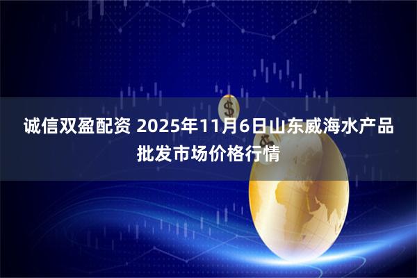 诚信双盈配资 2025年11月6日山东威海水产品批发市场价格行情