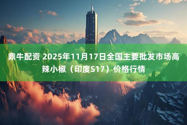鼎牛配资 2025年11月17日全国主要批发市场高辣小椒（印度S17）价格行情