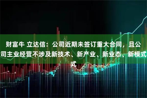 财富牛 立达信：公司近期未签订重大合同，且公司主业经营不涉及新技术、新产业、新业态、新模式