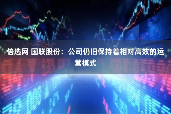 倍选网 国联股份：公司仍旧保持着相对高效的运营模式