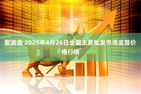 配资盘 2025年4月26日全国主要批发市场韭苔价格行情