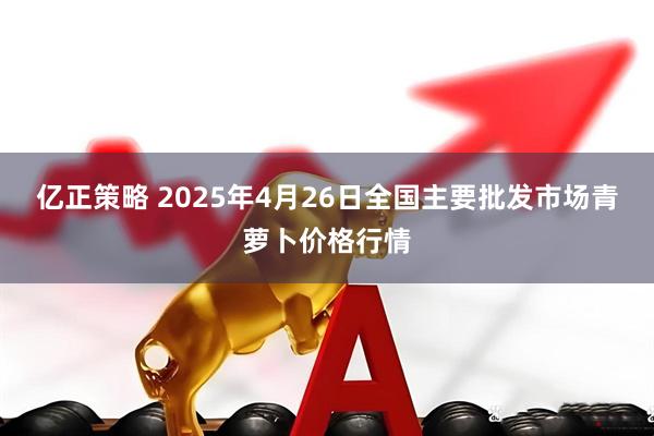亿正策略 2025年4月26日全国主要批发市场青萝卜价格行情
