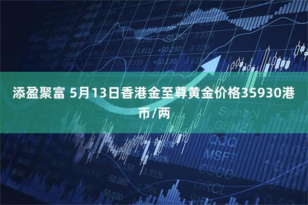 添盈聚富 5月13日香港金至尊黄金价格35930港币/两
