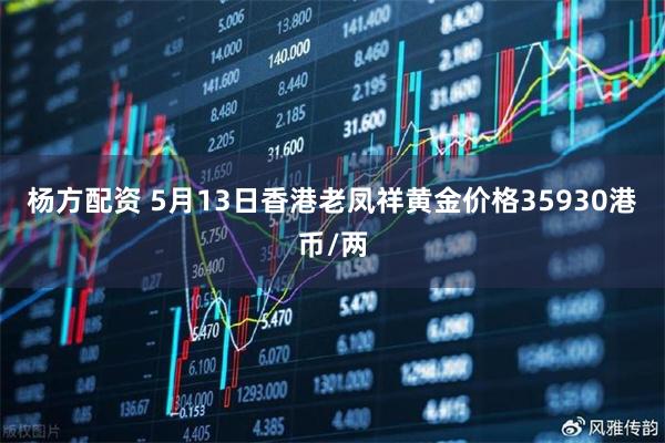 杨方配资 5月13日香港老凤祥黄金价格35930港币/两