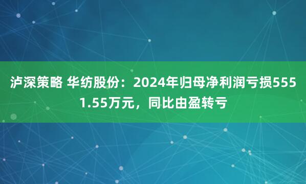 泸深策略 华纺股份：2024年归母净利润亏损5551.55万元，同比由盈转亏