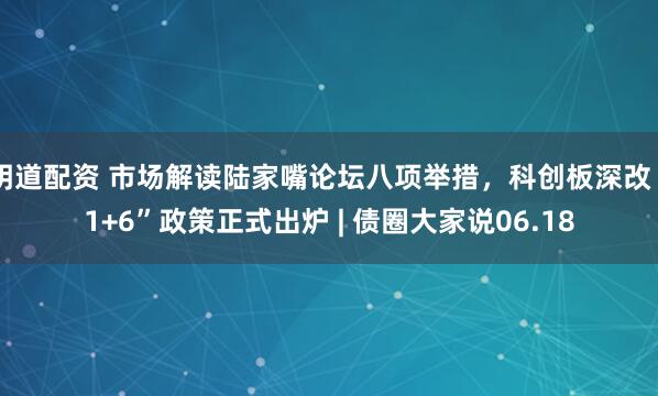 明道配资 市场解读陆家嘴论坛八项举措，科创板深改“1+6”政策正式出炉 | 债圈大家说06.18