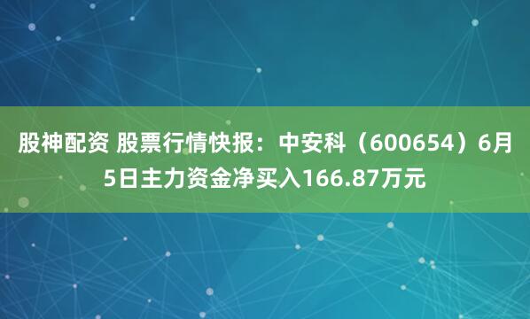 股神配资 股票行情快报：中安科（600654）6月5日主力资金净买入166.87万元