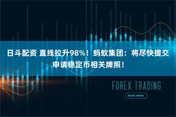 日斗配资 直线拉升98%！蚂蚁集团：将尽快提交申请稳定币相关牌照！