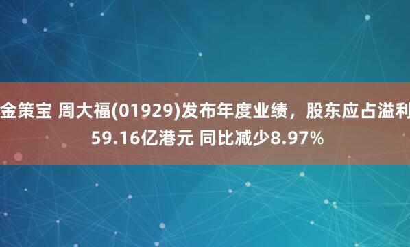 金策宝 周大福(01929)发布年度业绩，股东应占溢利 59.16亿港元 同比减少8.97%