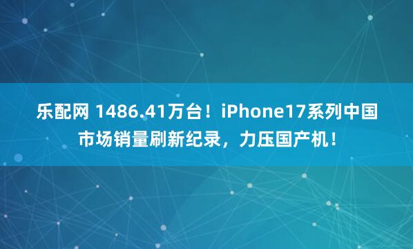 乐配网 1486.41万台！iPhone17系列中国市场销量刷新纪录，力压国产机！