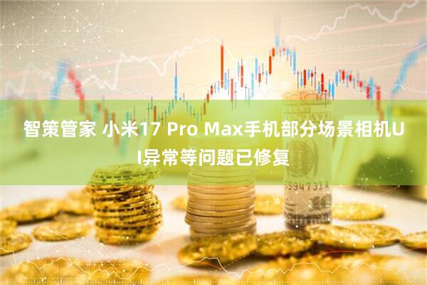 智策管家 小米17 Pro Max手机部分场景相机UI异常等问题已修复