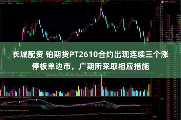 长城配资 铂期货PT2610合约出现连续三个涨停板单边市，广期所采取相应措施