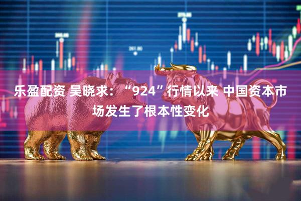 乐盈配资 吴晓求：“924”行情以来 中国资本市场发生了根本性变化