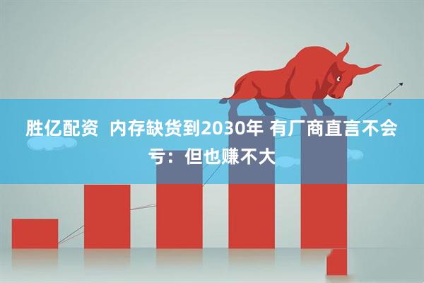 胜亿配资  内存缺货到2030年 有厂商直言不会亏：但也赚不大