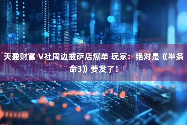 天盈财富 V社周边披萨店爆单 玩家：绝对是《半条命3》要发了！