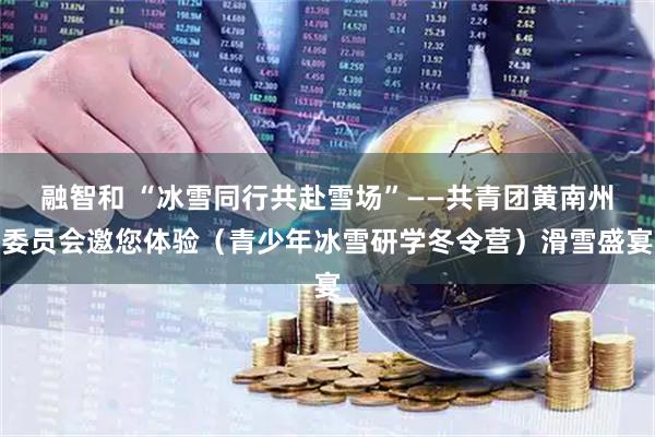 融智和 “冰雪同行共赴雪场”——共青团黄南州委员会邀您体验（青少年冰雪研学冬令营）滑雪盛宴