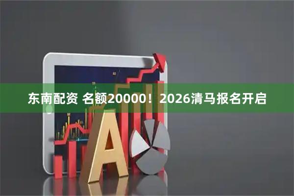 东南配资 名额20000！2026清马报名开启