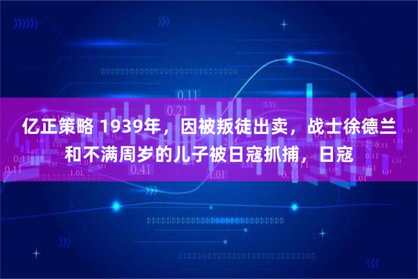 亿正策略 1939年，因被叛徒出卖，战士徐德兰和不满周岁的儿子被日寇抓捕，日寇